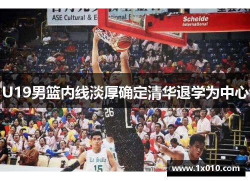 U19男篮内线淡厚确定清华退学为中心